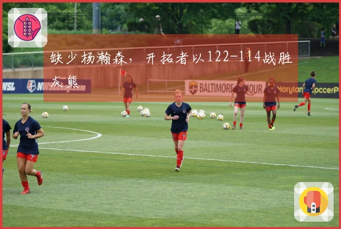 缺少杨瀚森，开拓者以122-114战胜灰熊