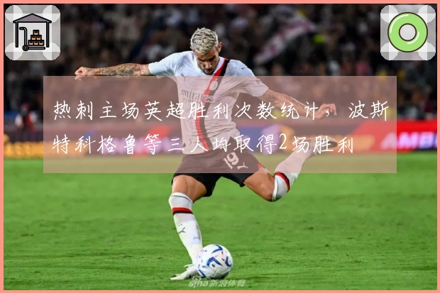 热刺主场英超胜利次数统计，波斯特科格鲁等三人均取得2场胜利