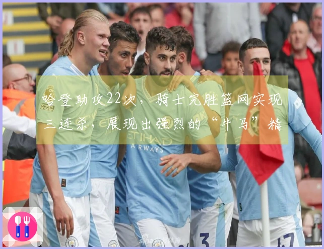 哈登助攻22次，骑士完胜篮网实现三连杀，展现出强烈的“牛马”精神