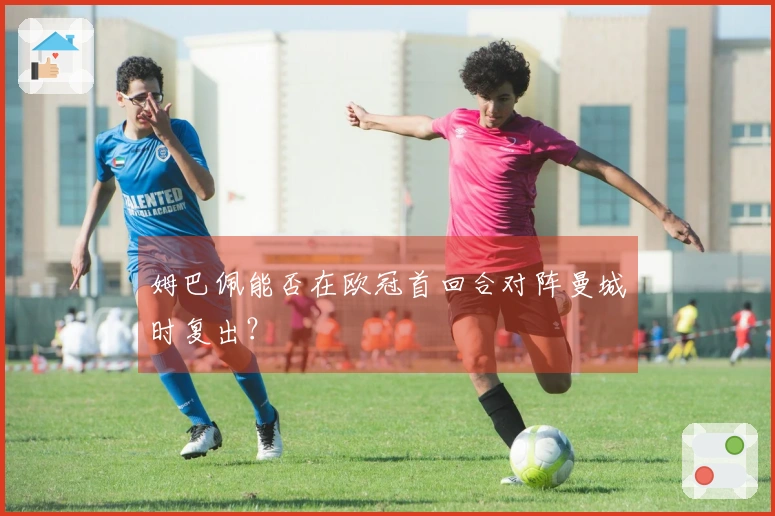 姆巴佩能否在欧冠首回合对阵曼城时复出？