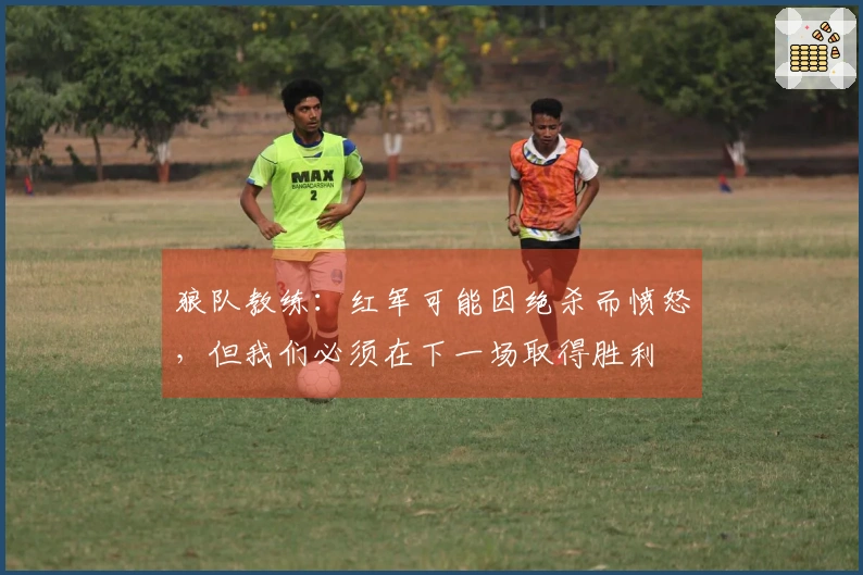 狼队教练：红军可能因绝杀而愤怒，但我们必须在下一场取得胜利