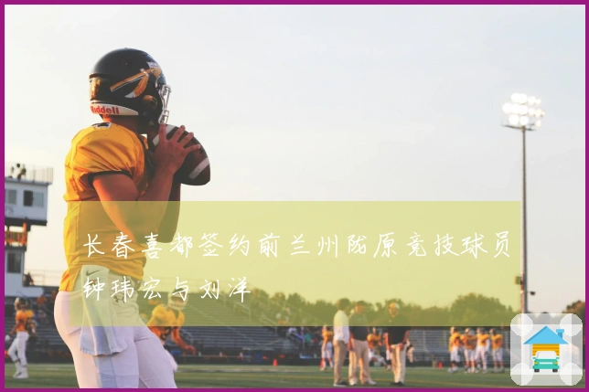 长春喜都签约前兰州陇原竞技球员钟玮宏与刘洋