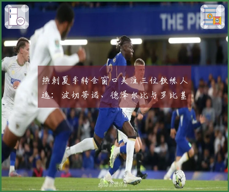 热刺夏季转会窗口关注三位教练人选：波切蒂诺、德泽尔比与罗比基恩竞争入围