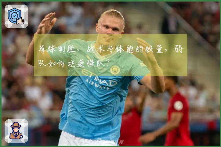 角球制胜，战术与体能的较量，弱队如何逆袭强队？