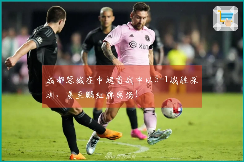 成都蓉城在中超首战中以5-1战胜深圳，姜至鹏红牌离场！