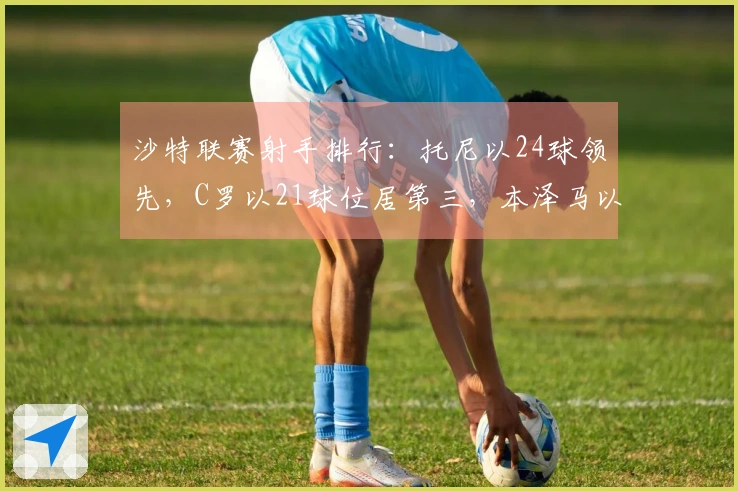 沙特联赛射手排行：托尼以24球领先，C罗以21球位居第三，本泽马以13球紧随其后