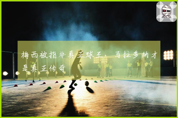 梅西被指非真正球王，马拉多纳才是真正传奇