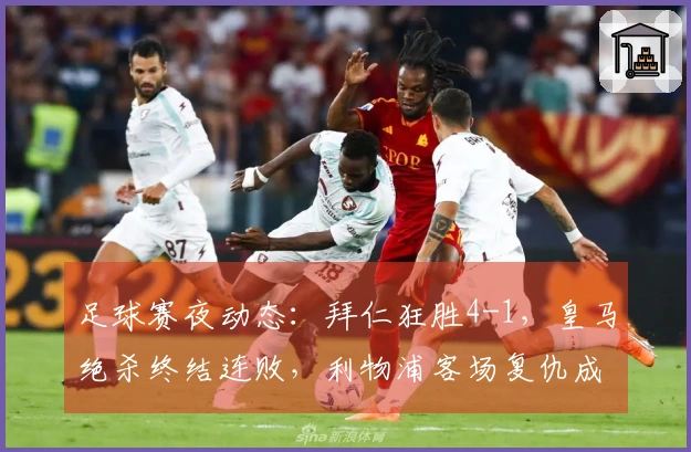 足球赛夜动态：拜仁狂胜4-1，皇马绝杀终结连败，利物浦客场复仇成功
