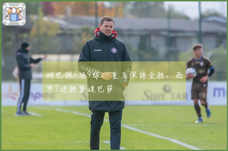 姆巴佩6场9球，皇马保持全胜，西甲7连胜紧追巴萨