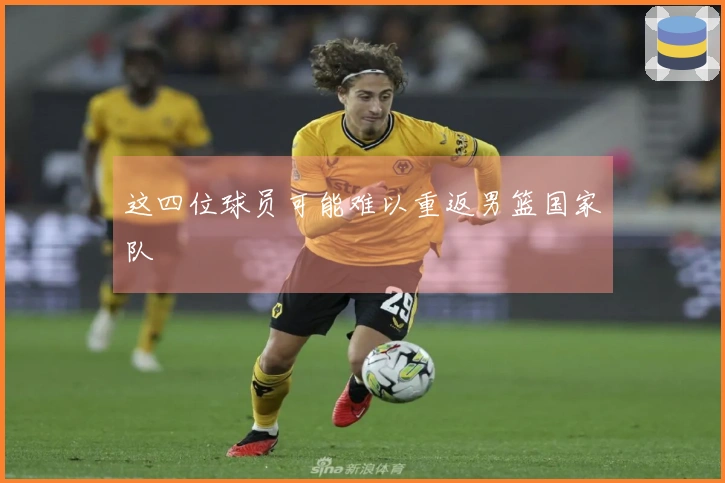 这四位球员可能难以重返男篮国家队