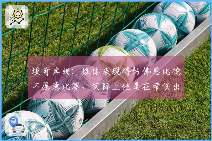 埃奇库姆：媒体表现得仿佛恩比德不愿意比赛，实际上他是在带伤出战