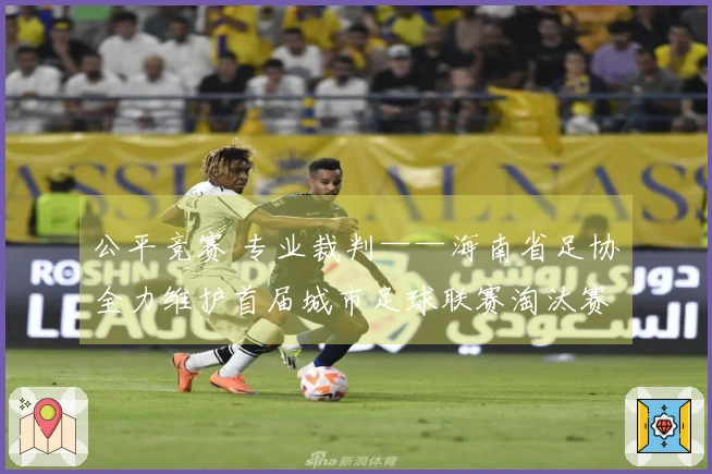 公平竞赛 专业裁判——海南省足协全力维护首届城市足球联赛淘汰赛公正进行