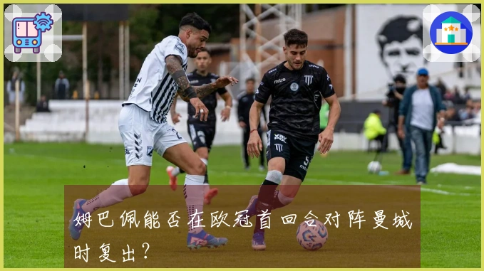 姆巴佩能否在欧冠首回合对阵曼城时复出？