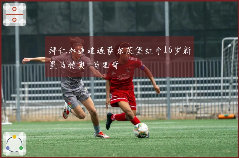 拜仁加速追逐萨尔茨堡红牛16岁新星马特奥-马里奇