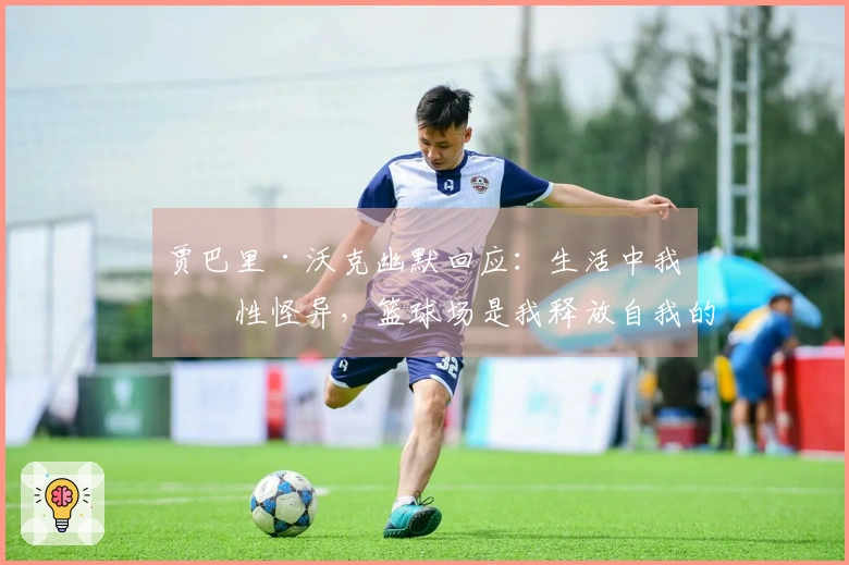 贾巴里·沃克幽默回应：生活中我个性怪异，篮球场是我释放自我的地方