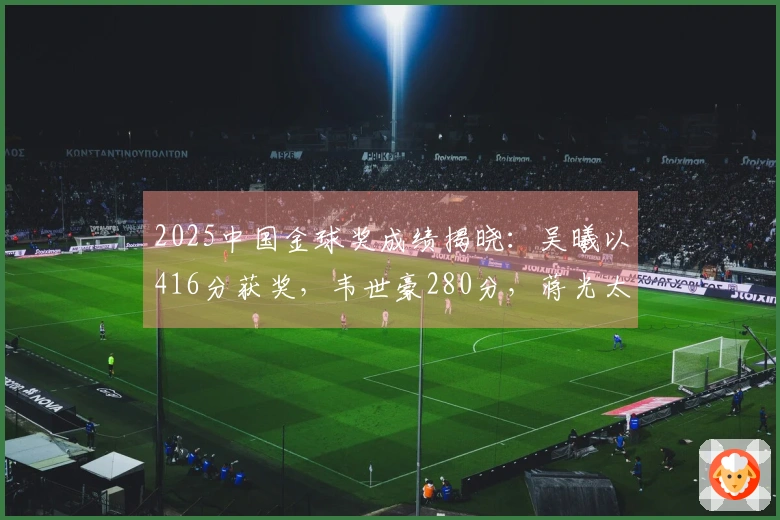 2025中国金球奖成绩揭晓：吴曦以416分获奖，韦世豪280分，蒋光太218分