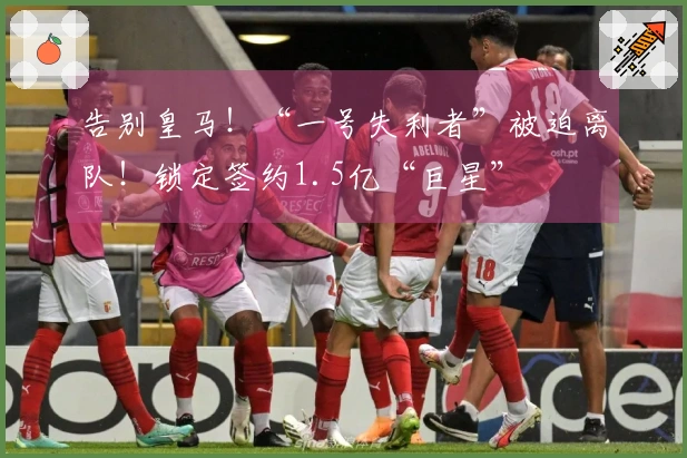 告别皇马！“一号失利者”被迫离队！锁定签约1.5亿“巨星”