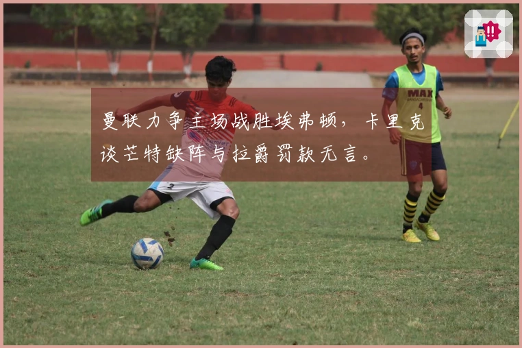 曼联力争主场战胜埃弗顿，卡里克谈芒特缺阵与拉爵罚款无言。