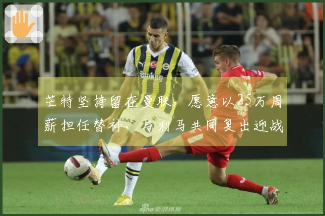 芒特坚持留在曼联，愿意以25万周薪担任替补，与利马共同复出迎战维拉