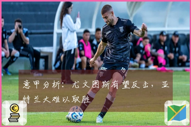 意甲分析：尤文图斯有望反击，亚特兰大难以取胜