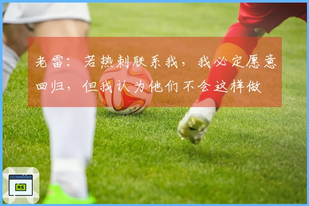 老雷：若热刺联系我，我必定愿意回归，但我认为他们不会这样做