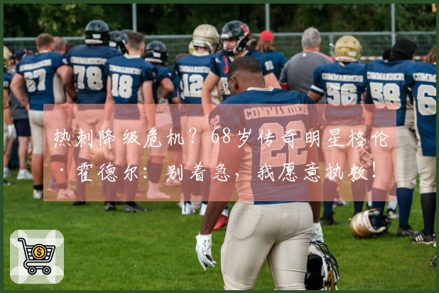 热刺降级危机？68岁传奇明星格伦·霍德尔：别着急，我愿意执教！