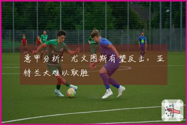 意甲分析：尤文图斯有望反击，亚特兰大难以取胜