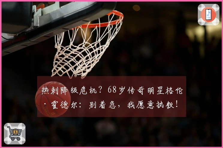 热刺降级危机？68岁传奇明星格伦·霍德尔：别着急，我愿意执教！