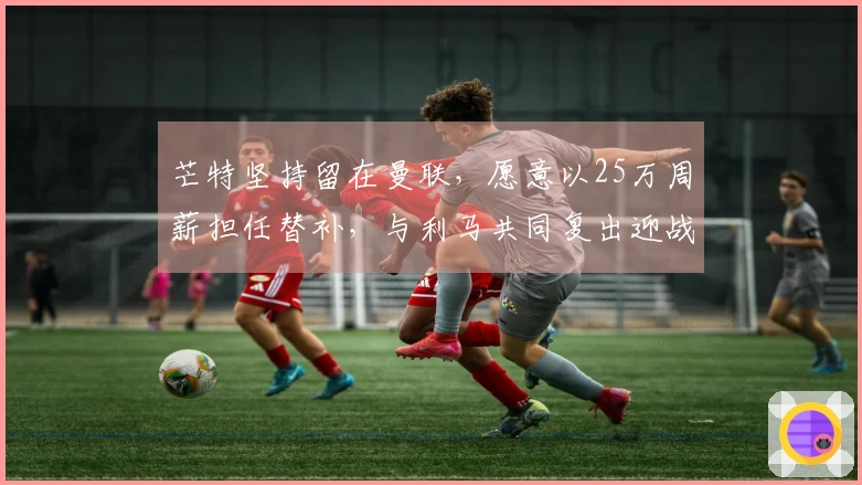 芒特坚持留在曼联，愿意以25万周薪担任替补，与利马共同复出迎战维拉