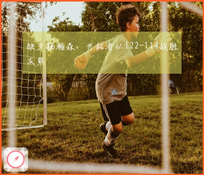 缺少杨瀚森，开拓者以122-114战胜灰熊